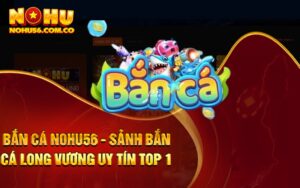 Bắn Cá Nohu56 - Sảnh Bắn Cá Long Vương Uy Tín Top 1