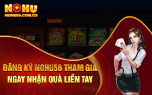 Đăng Ký Nohu56 - Tham Gia Ngay Nhận Quà Liền Tay